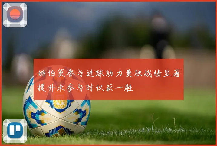 姆伯莫参与进球助力曼联战绩显著提升未参与时仅获一胜