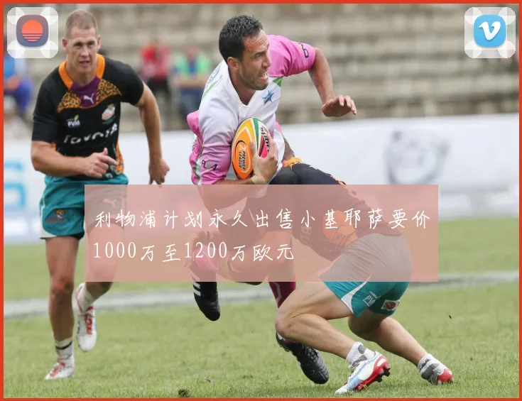 利物浦计划永久出售小基耶萨要价1000万至1200万欧元