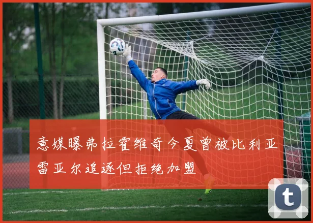 意媒曝弗拉霍维奇今夏曾被比利亚雷亚尔追逐但拒绝加盟
