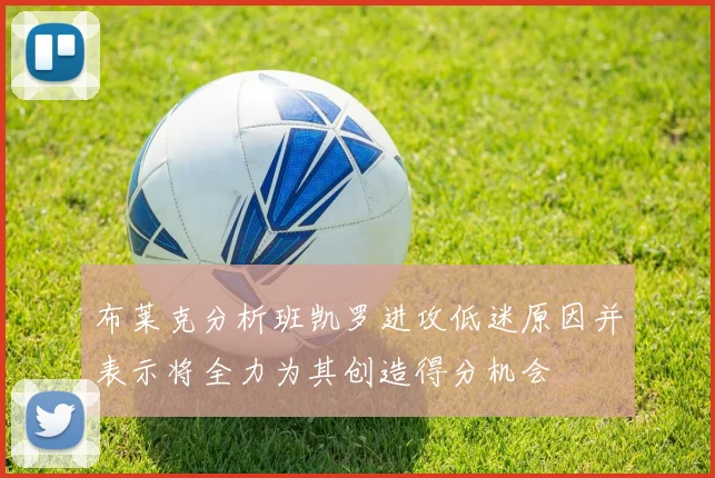 布莱克分析班凯罗进攻低迷原因并表示将全力为其创造得分机会
