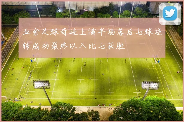 业余足球奇迹上演半场落后七球逆转成功最终以八比七获胜