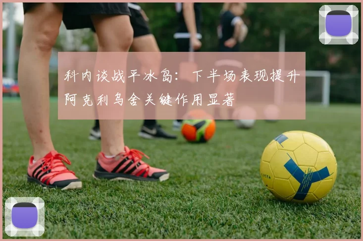 科内谈战平冰岛:下半场表现提升阿克利乌舍关键作用显著