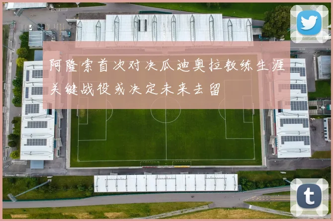 阿隆索首次对决瓜迪奥拉教练生涯关键战役或决定未来去留
