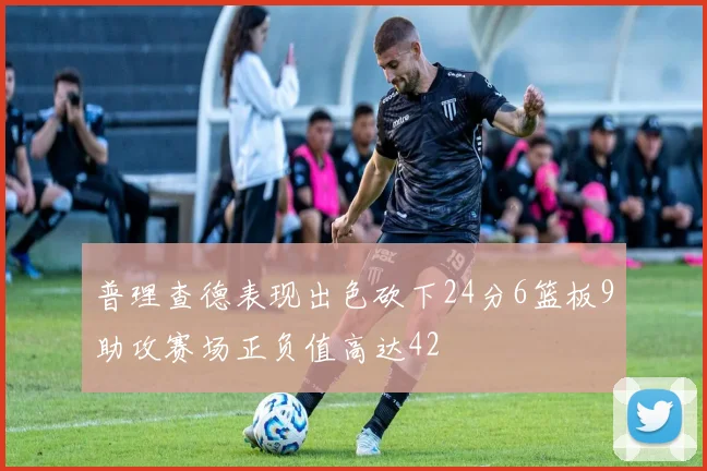 普理查德表现出色砍下24分6篮板9助攻赛场正负值高达42