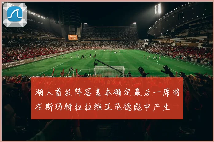 湖人首发阵容基本确定最后一席将在斯玛特拉拉维亚范德彪中产生
