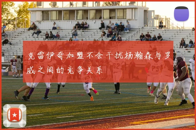 克雷伊奇加盟不会干扰杨瀚森与罗威之间的竞争关系