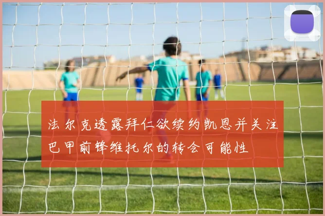 法尔克透露拜仁欲续约凯恩并关注巴甲前锋维托尔的转会可能性