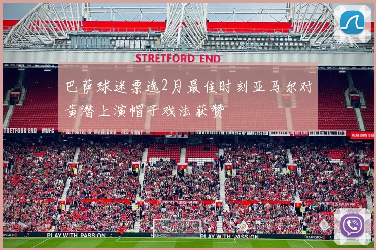 巴萨球迷票选2月最佳时刻亚马尔对黄潜上演帽子戏法获赞