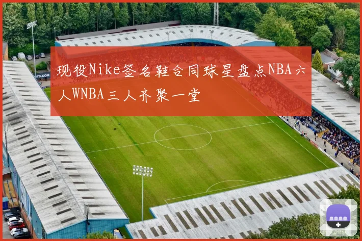 现役Nike签名鞋合同球星盘点NBA六人WNBA三人齐聚一堂