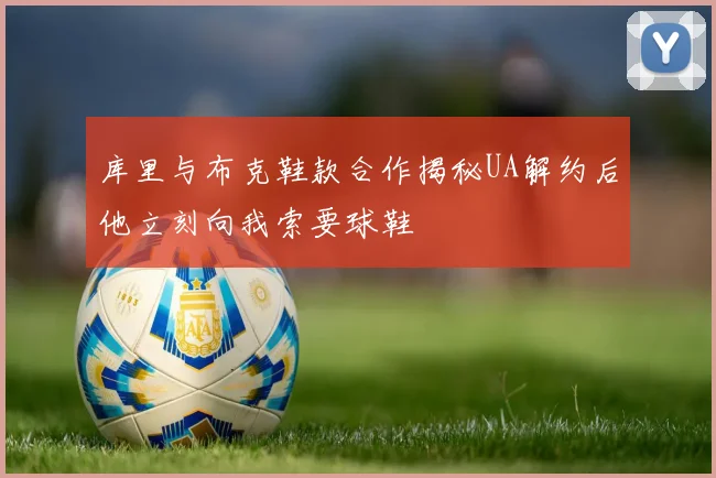 库里与布克鞋款合作揭秘UA解约后他立刻向我索要球鞋