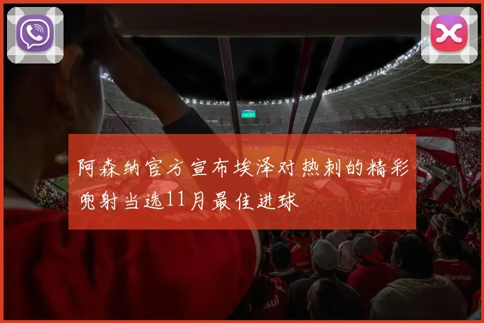 阿森纳官方宣布埃泽对热刺的精彩兜射当选11月最佳进球