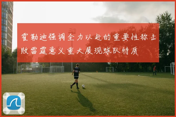 霍勒迪强调全力以赴的重要性称击败雷霆意义重大展现球队特质