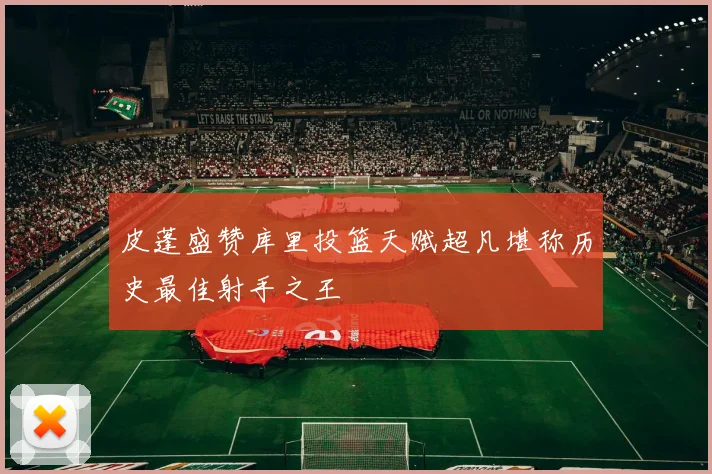 皮蓬盛赞库里投篮天赋超凡堪称历史最佳射手之王
