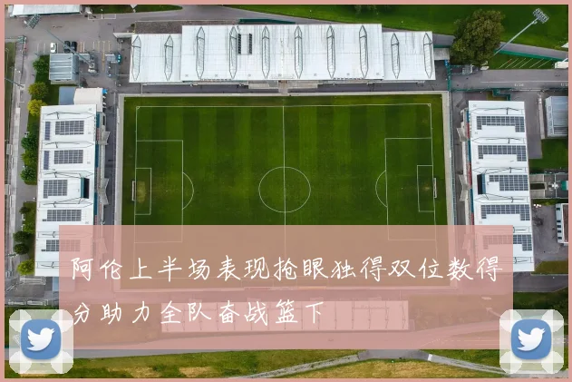 阿伦上半场表现抢眼独得双位数得分助力全队奋战篮下
