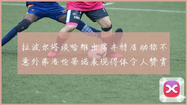 拉波尔塔谈哈维出席丰特活动称不意外弗洛伦蒂诺表现得体令人赞赏