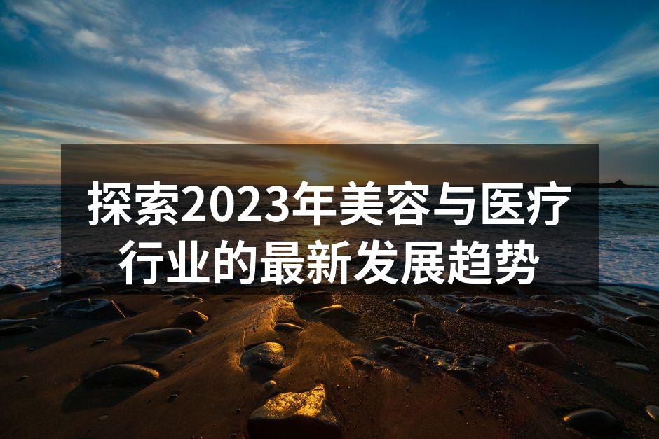 探索2023年美容与医疗行业的最新发展趋